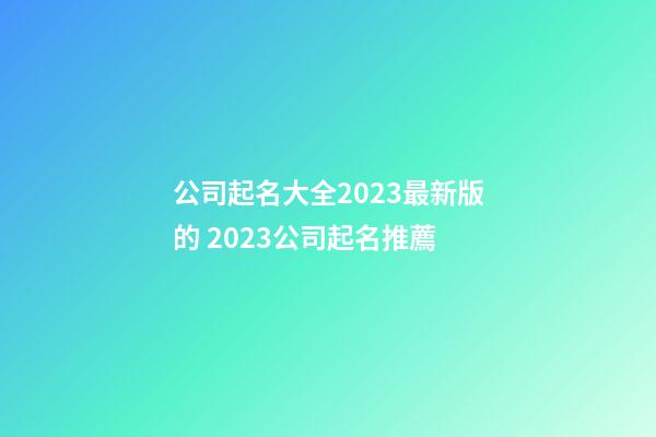 公司起名大全2023最新版的 2023公司起名推薦-第1張-公司起名-玄機派